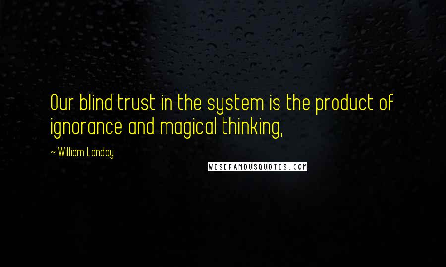 William Landay Quotes: Our blind trust in the system is the product of ignorance and magical thinking,