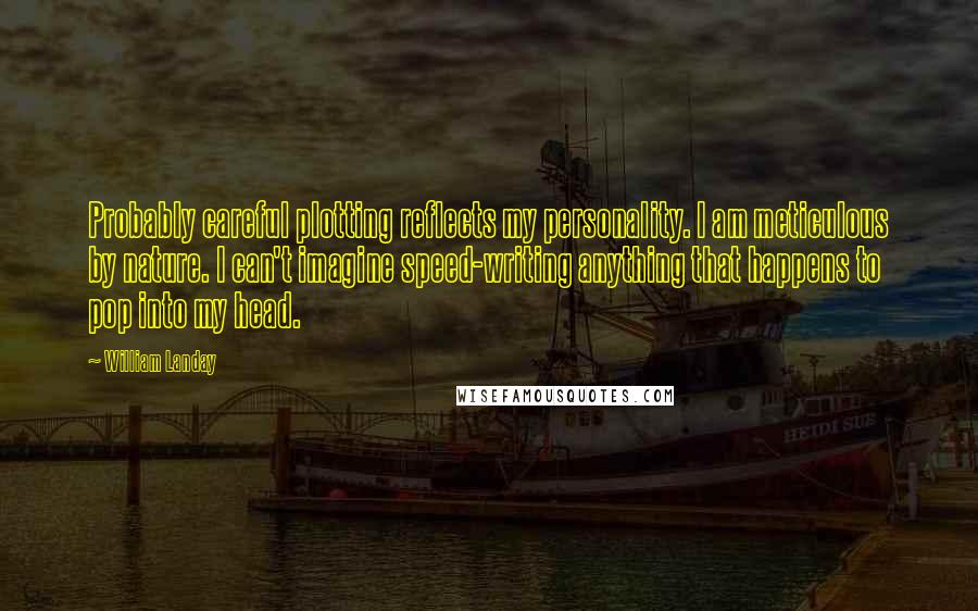 William Landay Quotes: Probably careful plotting reflects my personality. I am meticulous by nature. I can't imagine speed-writing anything that happens to pop into my head.