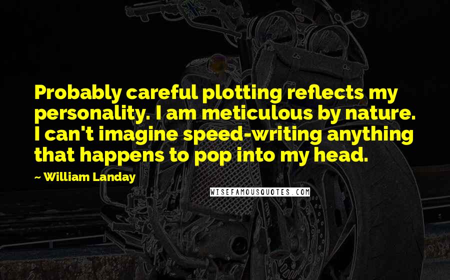 William Landay Quotes: Probably careful plotting reflects my personality. I am meticulous by nature. I can't imagine speed-writing anything that happens to pop into my head.