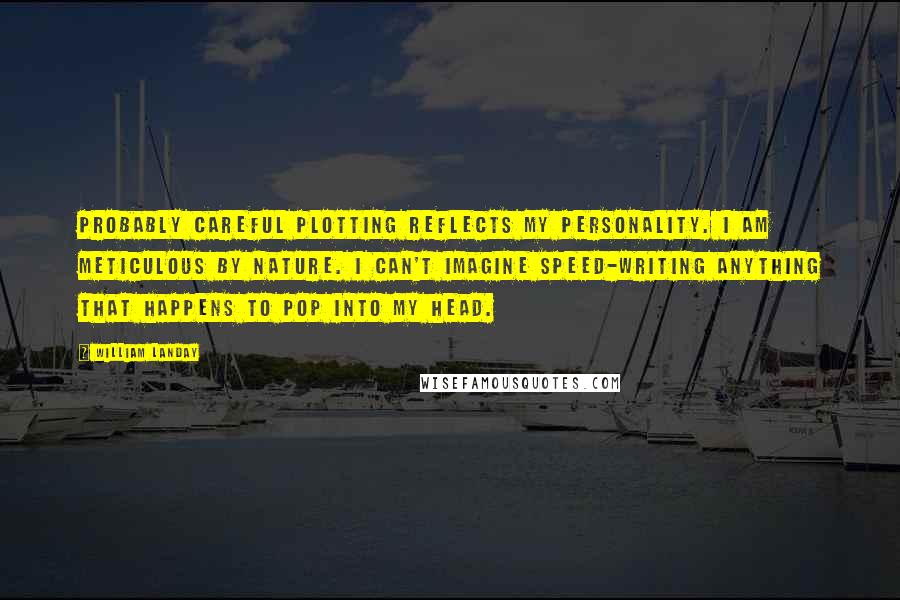 William Landay Quotes: Probably careful plotting reflects my personality. I am meticulous by nature. I can't imagine speed-writing anything that happens to pop into my head.