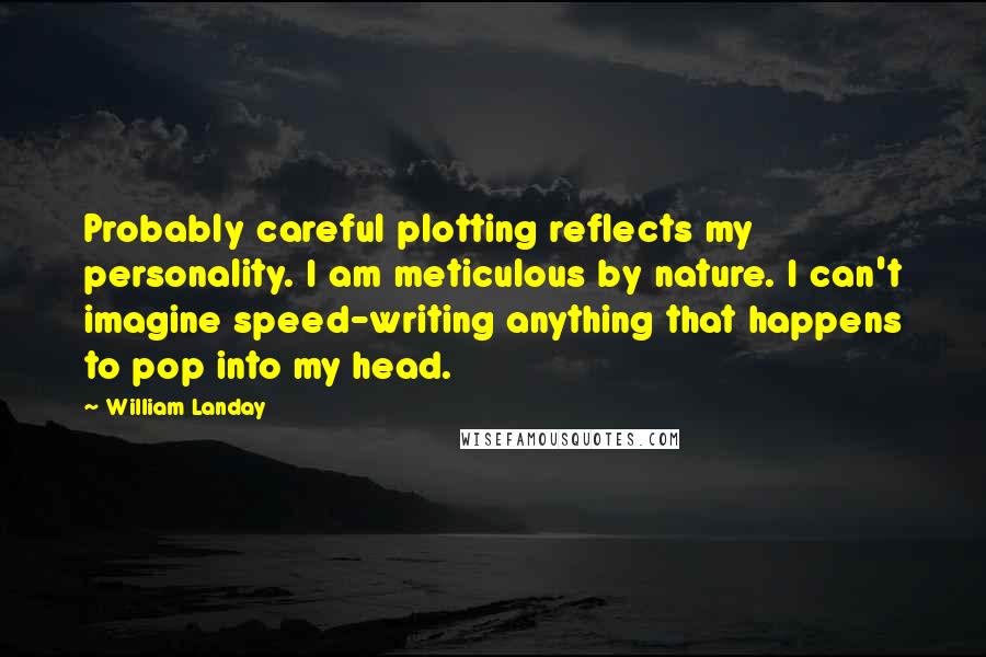 William Landay Quotes: Probably careful plotting reflects my personality. I am meticulous by nature. I can't imagine speed-writing anything that happens to pop into my head.