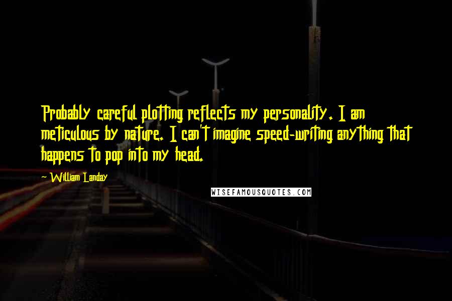 William Landay Quotes: Probably careful plotting reflects my personality. I am meticulous by nature. I can't imagine speed-writing anything that happens to pop into my head.