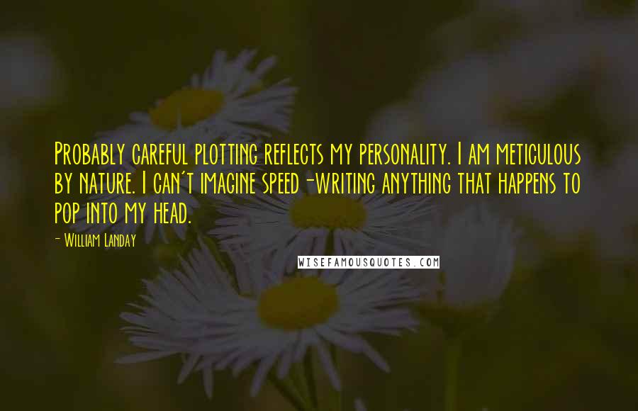 William Landay Quotes: Probably careful plotting reflects my personality. I am meticulous by nature. I can't imagine speed-writing anything that happens to pop into my head.