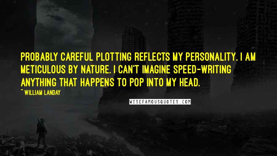 William Landay Quotes: Probably careful plotting reflects my personality. I am meticulous by nature. I can't imagine speed-writing anything that happens to pop into my head.