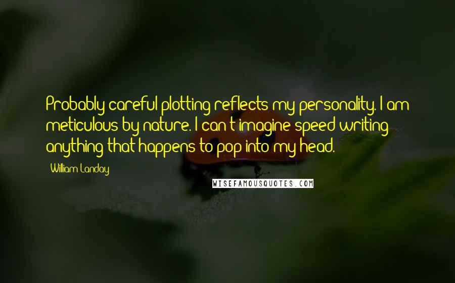 William Landay Quotes: Probably careful plotting reflects my personality. I am meticulous by nature. I can't imagine speed-writing anything that happens to pop into my head.