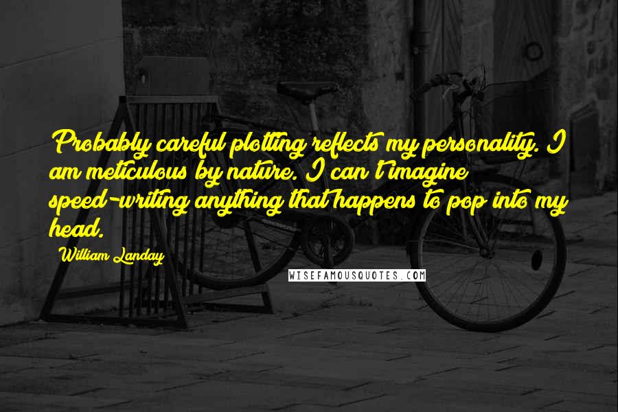 William Landay Quotes: Probably careful plotting reflects my personality. I am meticulous by nature. I can't imagine speed-writing anything that happens to pop into my head.