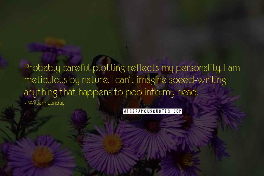 William Landay Quotes: Probably careful plotting reflects my personality. I am meticulous by nature. I can't imagine speed-writing anything that happens to pop into my head.