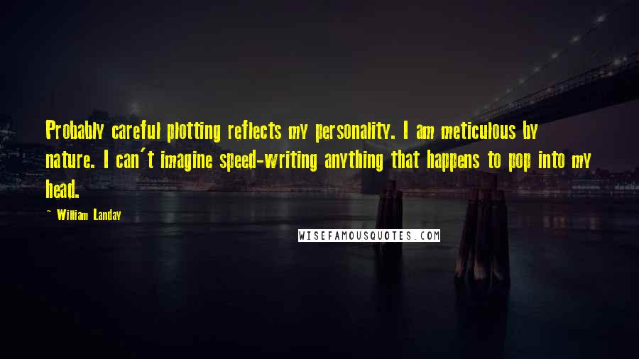 William Landay Quotes: Probably careful plotting reflects my personality. I am meticulous by nature. I can't imagine speed-writing anything that happens to pop into my head.