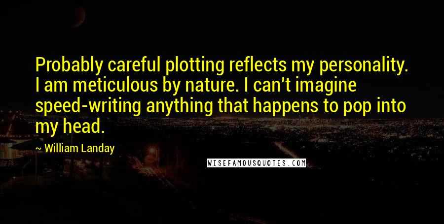 William Landay Quotes: Probably careful plotting reflects my personality. I am meticulous by nature. I can't imagine speed-writing anything that happens to pop into my head.