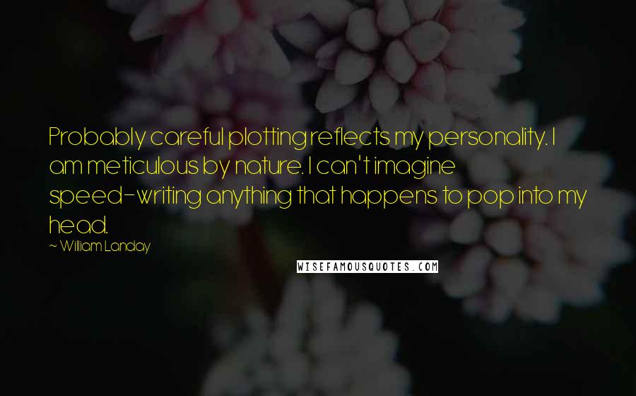 William Landay Quotes: Probably careful plotting reflects my personality. I am meticulous by nature. I can't imagine speed-writing anything that happens to pop into my head.