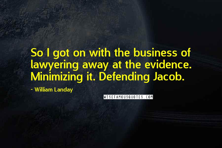 William Landay Quotes: So I got on with the business of lawyering away at the evidence. Minimizing it. Defending Jacob.