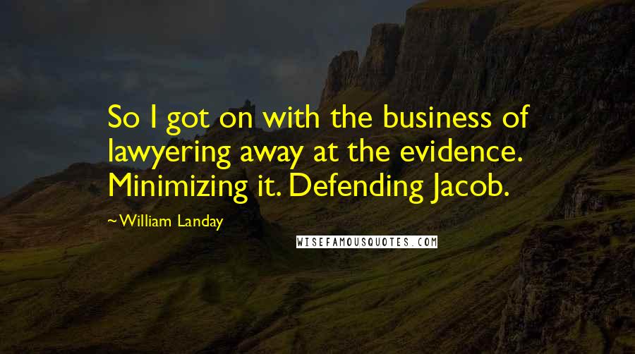 William Landay Quotes: So I got on with the business of lawyering away at the evidence. Minimizing it. Defending Jacob.