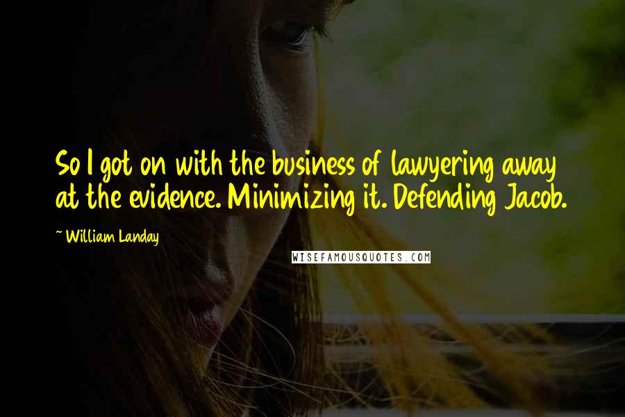 William Landay Quotes: So I got on with the business of lawyering away at the evidence. Minimizing it. Defending Jacob.