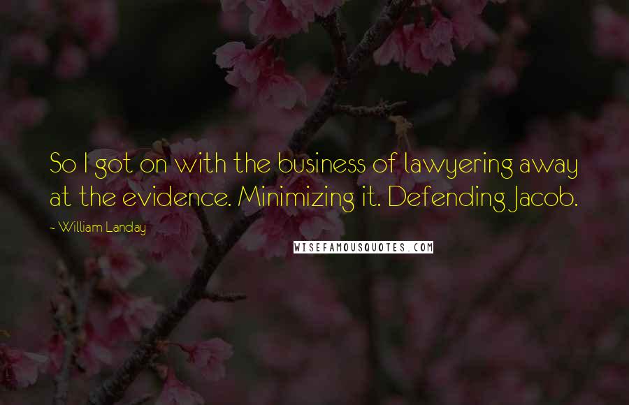 William Landay Quotes: So I got on with the business of lawyering away at the evidence. Minimizing it. Defending Jacob.