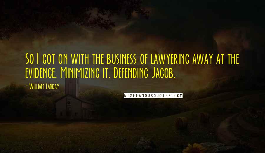 William Landay Quotes: So I got on with the business of lawyering away at the evidence. Minimizing it. Defending Jacob.