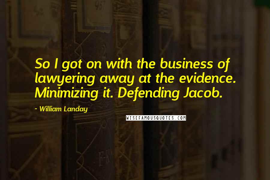 William Landay Quotes: So I got on with the business of lawyering away at the evidence. Minimizing it. Defending Jacob.