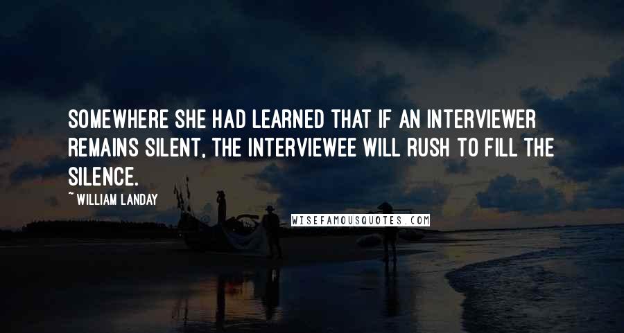 William Landay Quotes: Somewhere she had learned that if an interviewer remains silent, the interviewee will rush to fill the silence.