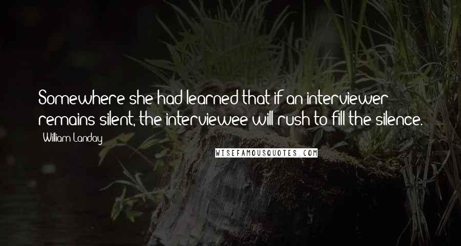 William Landay Quotes: Somewhere she had learned that if an interviewer remains silent, the interviewee will rush to fill the silence.