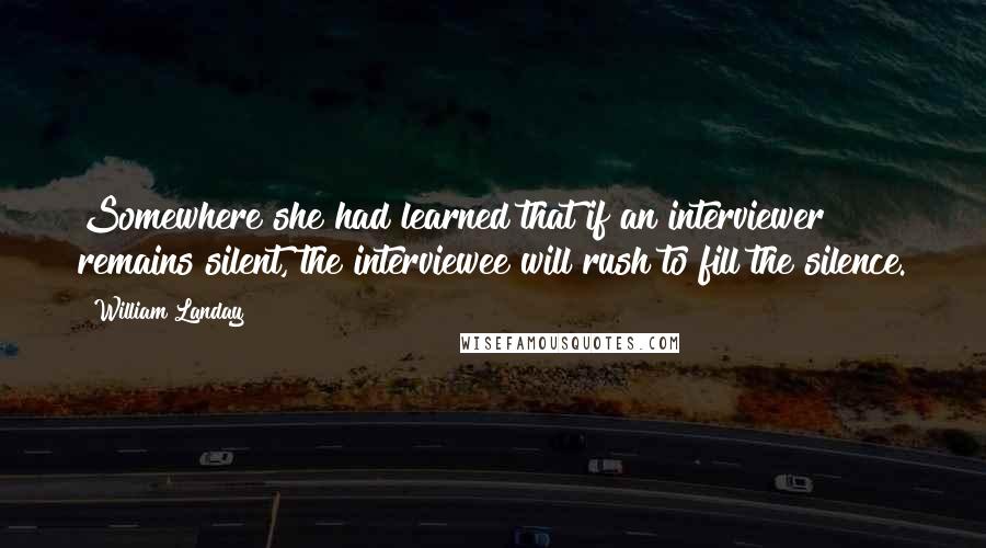 William Landay Quotes: Somewhere she had learned that if an interviewer remains silent, the interviewee will rush to fill the silence.