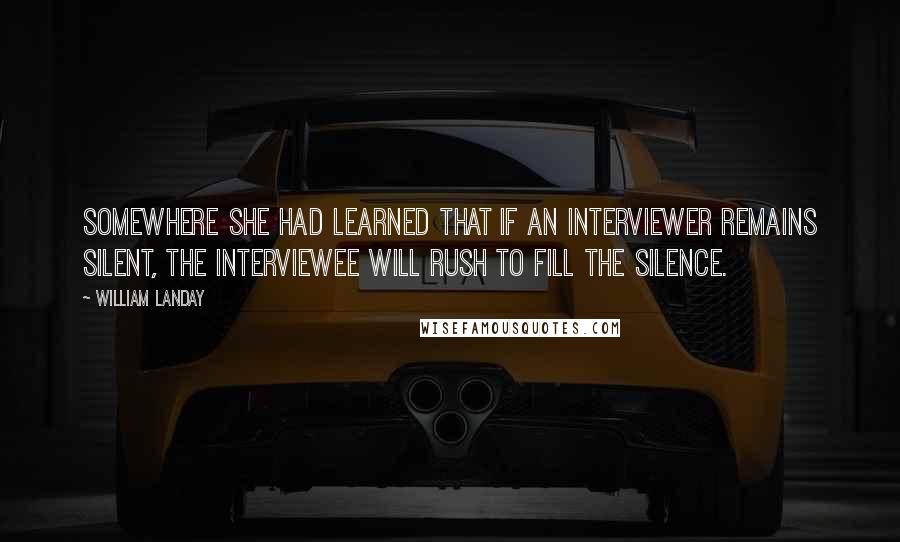 William Landay Quotes: Somewhere she had learned that if an interviewer remains silent, the interviewee will rush to fill the silence.