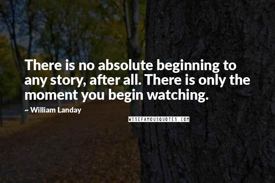 William Landay Quotes: There is no absolute beginning to any story, after all. There is only the moment you begin watching.