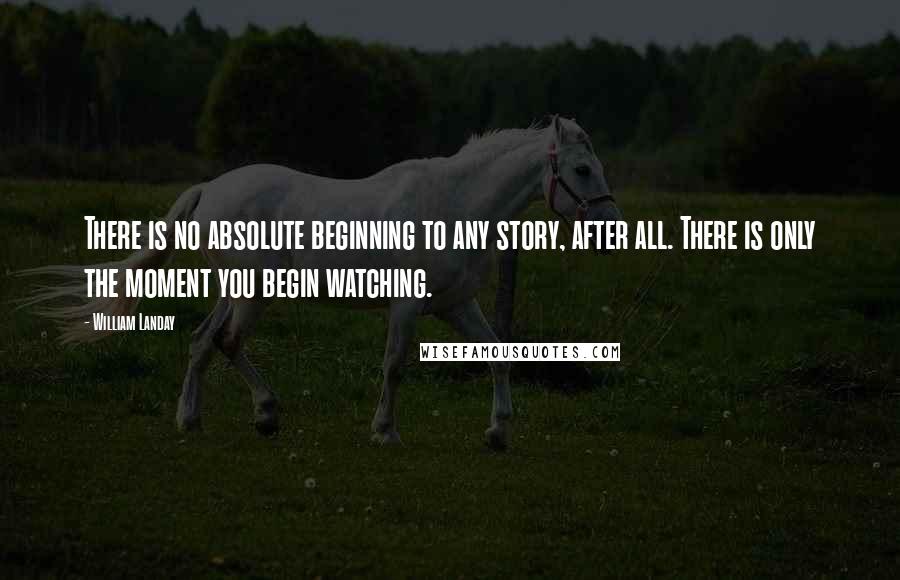 William Landay Quotes: There is no absolute beginning to any story, after all. There is only the moment you begin watching.