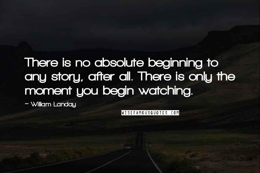 William Landay Quotes: There is no absolute beginning to any story, after all. There is only the moment you begin watching.