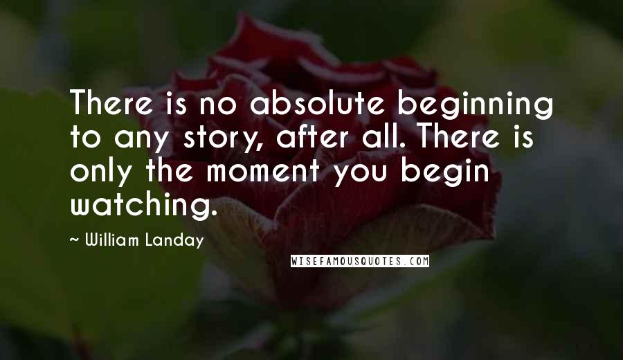 William Landay Quotes: There is no absolute beginning to any story, after all. There is only the moment you begin watching.
