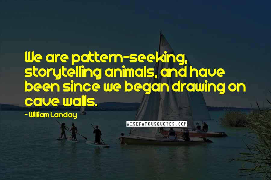 William Landay Quotes: We are pattern-seeking, storytelling animals, and have been since we began drawing on cave walls.