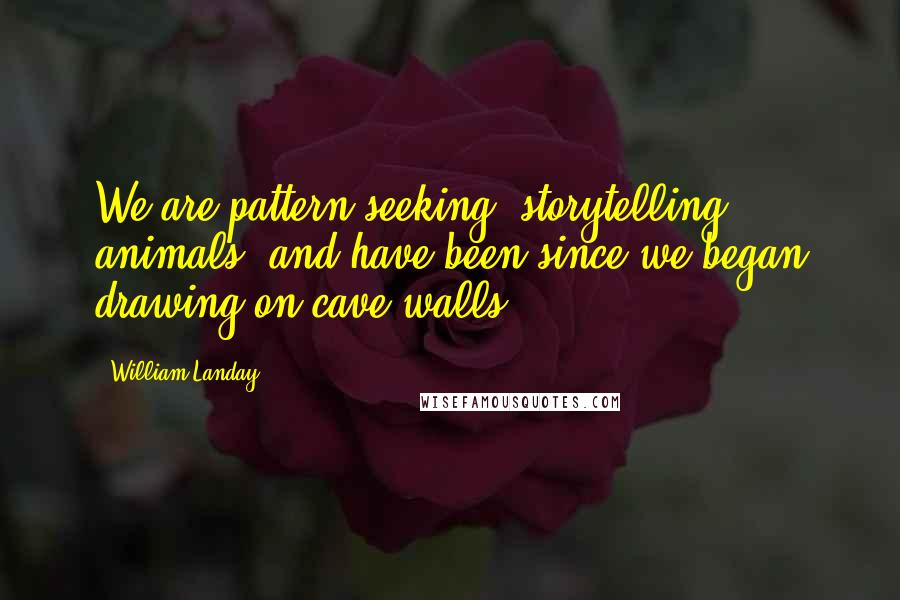 William Landay Quotes: We are pattern-seeking, storytelling animals, and have been since we began drawing on cave walls.