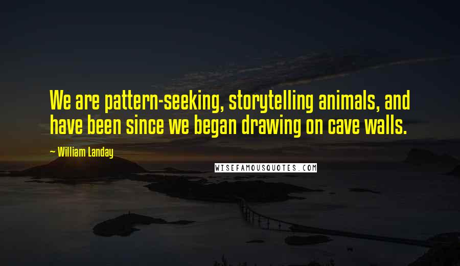 William Landay Quotes: We are pattern-seeking, storytelling animals, and have been since we began drawing on cave walls.