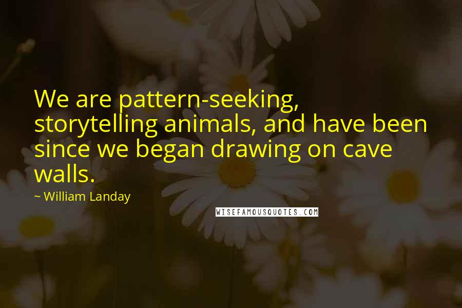 William Landay Quotes: We are pattern-seeking, storytelling animals, and have been since we began drawing on cave walls.