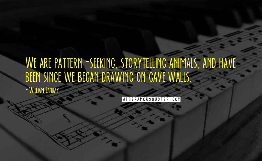 William Landay Quotes: We are pattern-seeking, storytelling animals, and have been since we began drawing on cave walls.