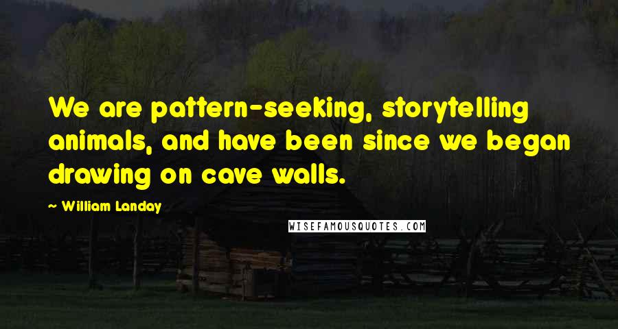 William Landay Quotes: We are pattern-seeking, storytelling animals, and have been since we began drawing on cave walls.