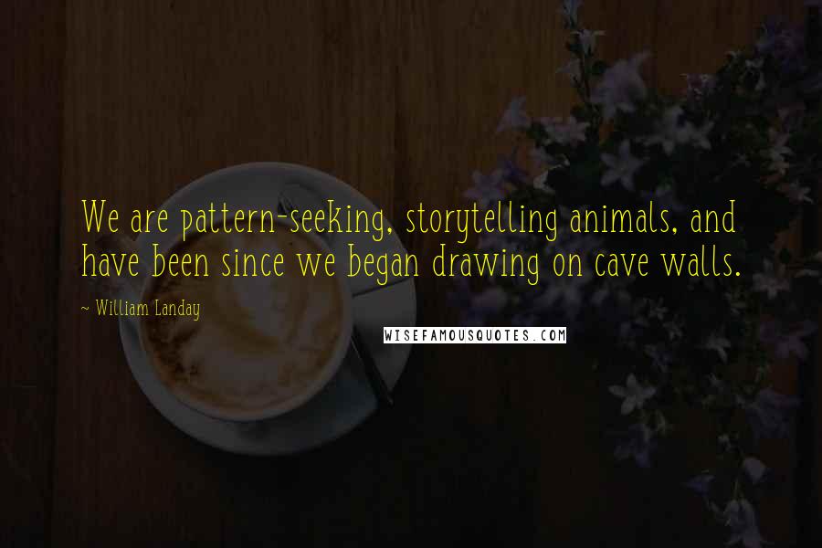 William Landay Quotes: We are pattern-seeking, storytelling animals, and have been since we began drawing on cave walls.