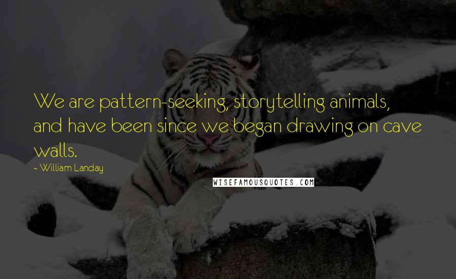 William Landay Quotes: We are pattern-seeking, storytelling animals, and have been since we began drawing on cave walls.