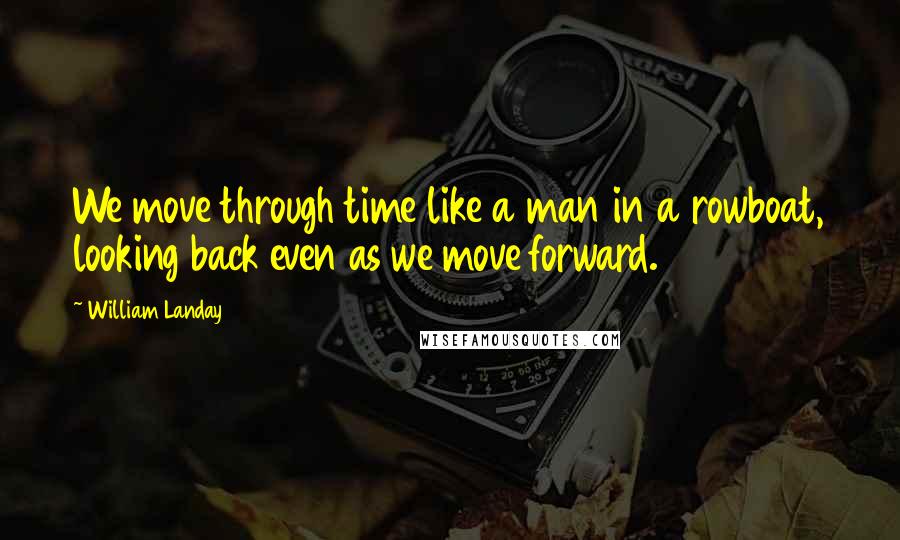 William Landay Quotes: We move through time like a man in a rowboat, looking back even as we move forward.