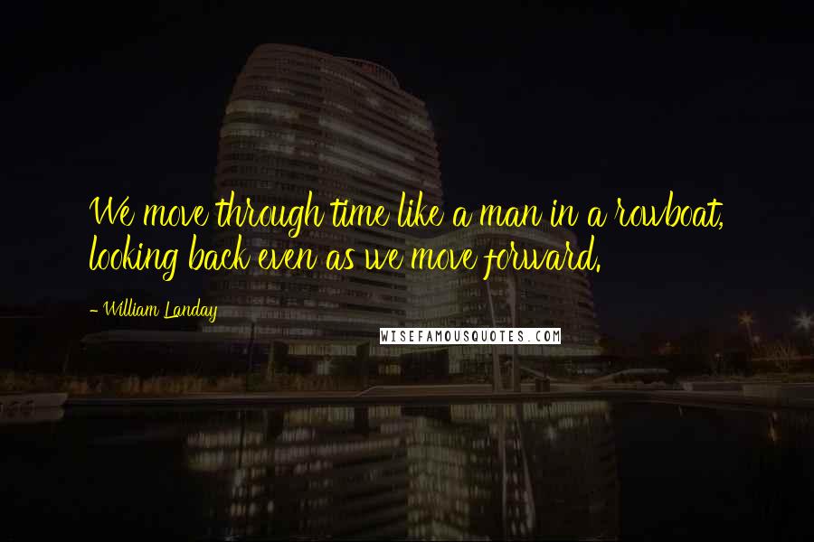 William Landay Quotes: We move through time like a man in a rowboat, looking back even as we move forward.