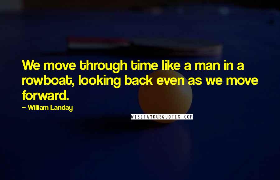 William Landay Quotes: We move through time like a man in a rowboat, looking back even as we move forward.