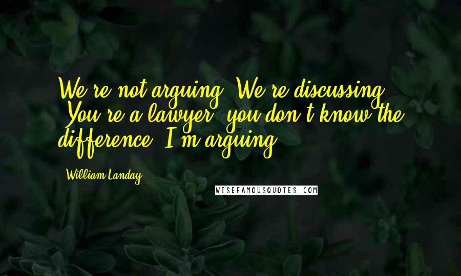 William Landay Quotes: We're not arguing. We're discussing." "You're a lawyer; you don't know the difference. I'm arguing.