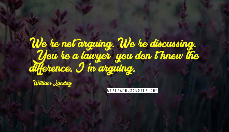 William Landay Quotes: We're not arguing. We're discussing." "You're a lawyer; you don't know the difference. I'm arguing.