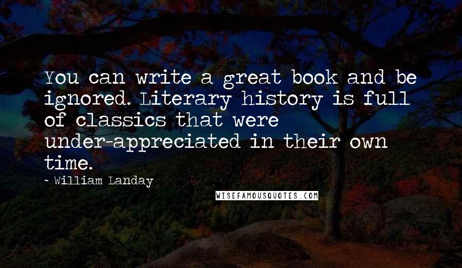 William Landay Quotes: You can write a great book and be ignored. Literary history is full of classics that were under-appreciated in their own time.