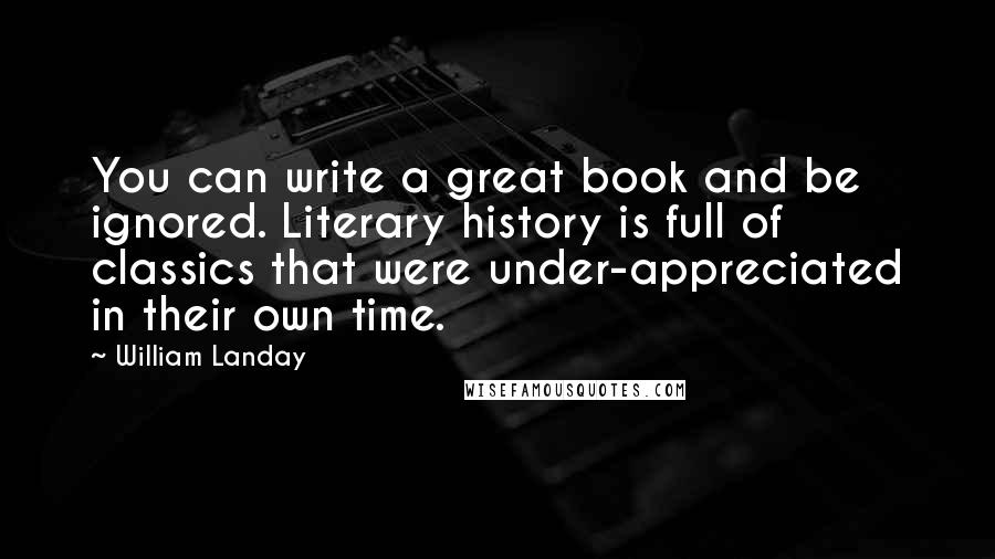 William Landay Quotes: You can write a great book and be ignored. Literary history is full of classics that were under-appreciated in their own time.