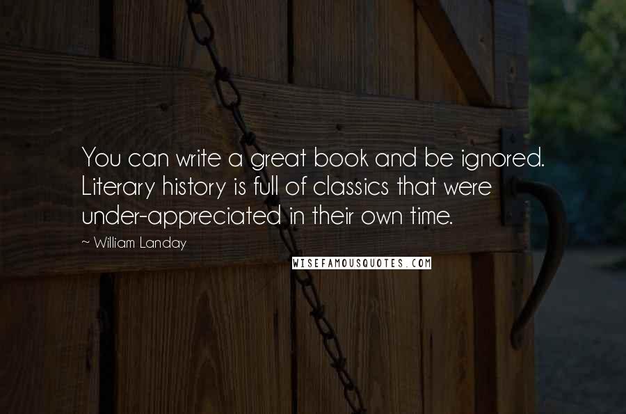 William Landay Quotes: You can write a great book and be ignored. Literary history is full of classics that were under-appreciated in their own time.