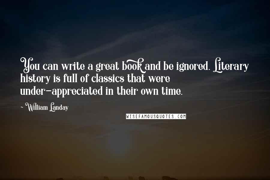 William Landay Quotes: You can write a great book and be ignored. Literary history is full of classics that were under-appreciated in their own time.