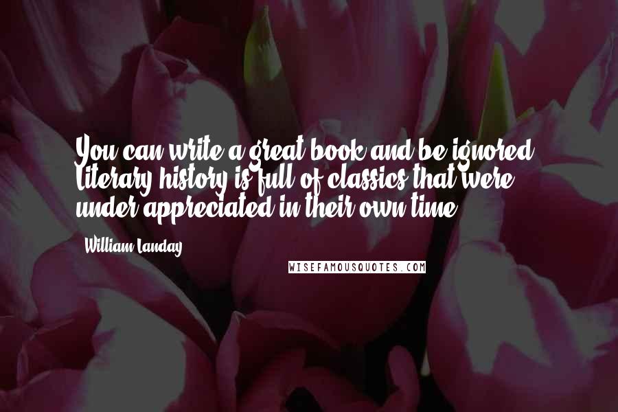 William Landay Quotes: You can write a great book and be ignored. Literary history is full of classics that were under-appreciated in their own time.