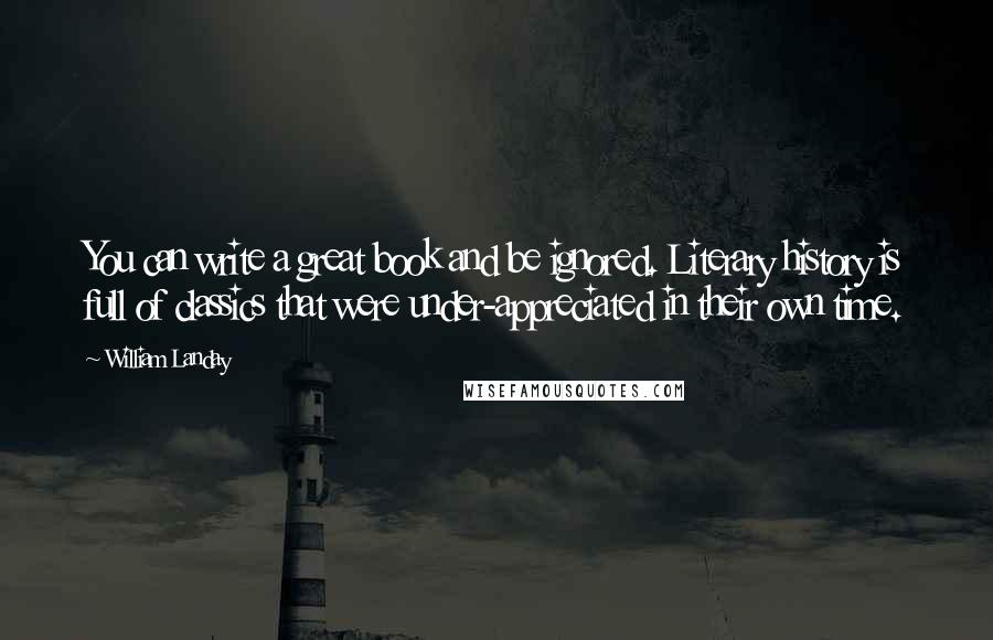 William Landay Quotes: You can write a great book and be ignored. Literary history is full of classics that were under-appreciated in their own time.