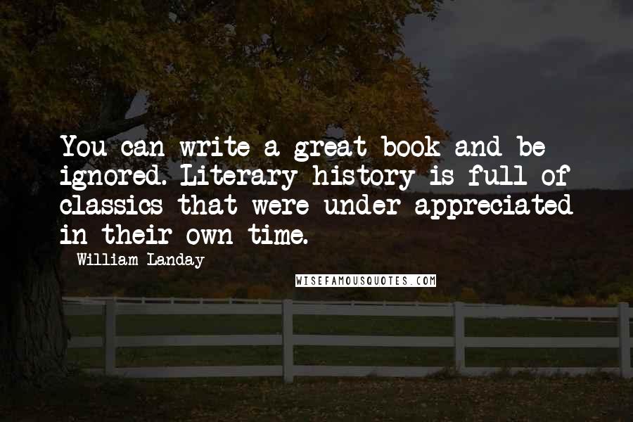 William Landay Quotes: You can write a great book and be ignored. Literary history is full of classics that were under-appreciated in their own time.