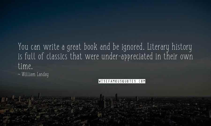 William Landay Quotes: You can write a great book and be ignored. Literary history is full of classics that were under-appreciated in their own time.