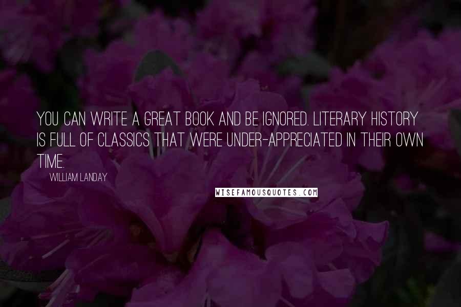 William Landay Quotes: You can write a great book and be ignored. Literary history is full of classics that were under-appreciated in their own time.